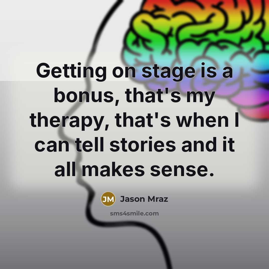 “Getting on stage is a bonus, that's my therapy, that's when I can tell stories and it all makes sense.” quote by Jason Mraz