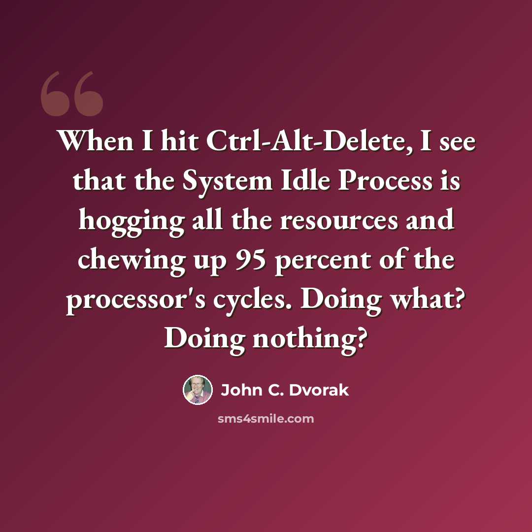 “When I hit Ctrl-Alt-Delete, I see that the System Idle Process is hogging all the resources and chewing up 95 percent of the processor's cycles. Doing what? Doing nothing?” quote by John C. Dvorak