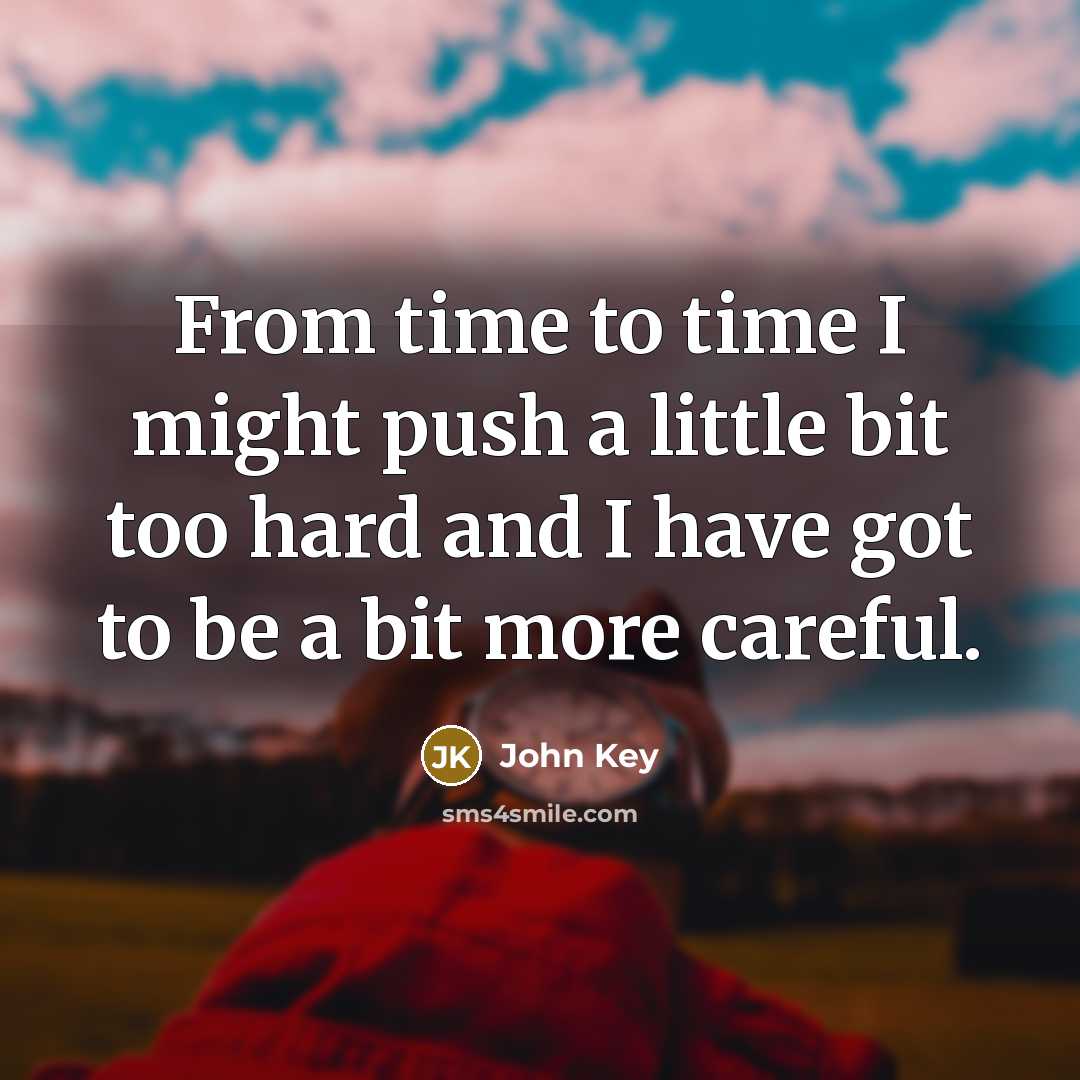 “From time to time I might push a little bit too hard and I have got to be a bit more careful.” quote by John Key