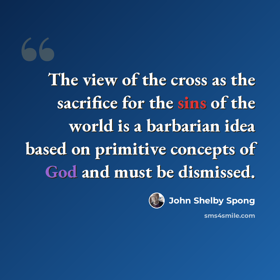“The view of the cross as the sacrifice for the sins of the world is a barbarian idea based on primitive concepts of God and must be dismissed.” quote by John Shelby Spong