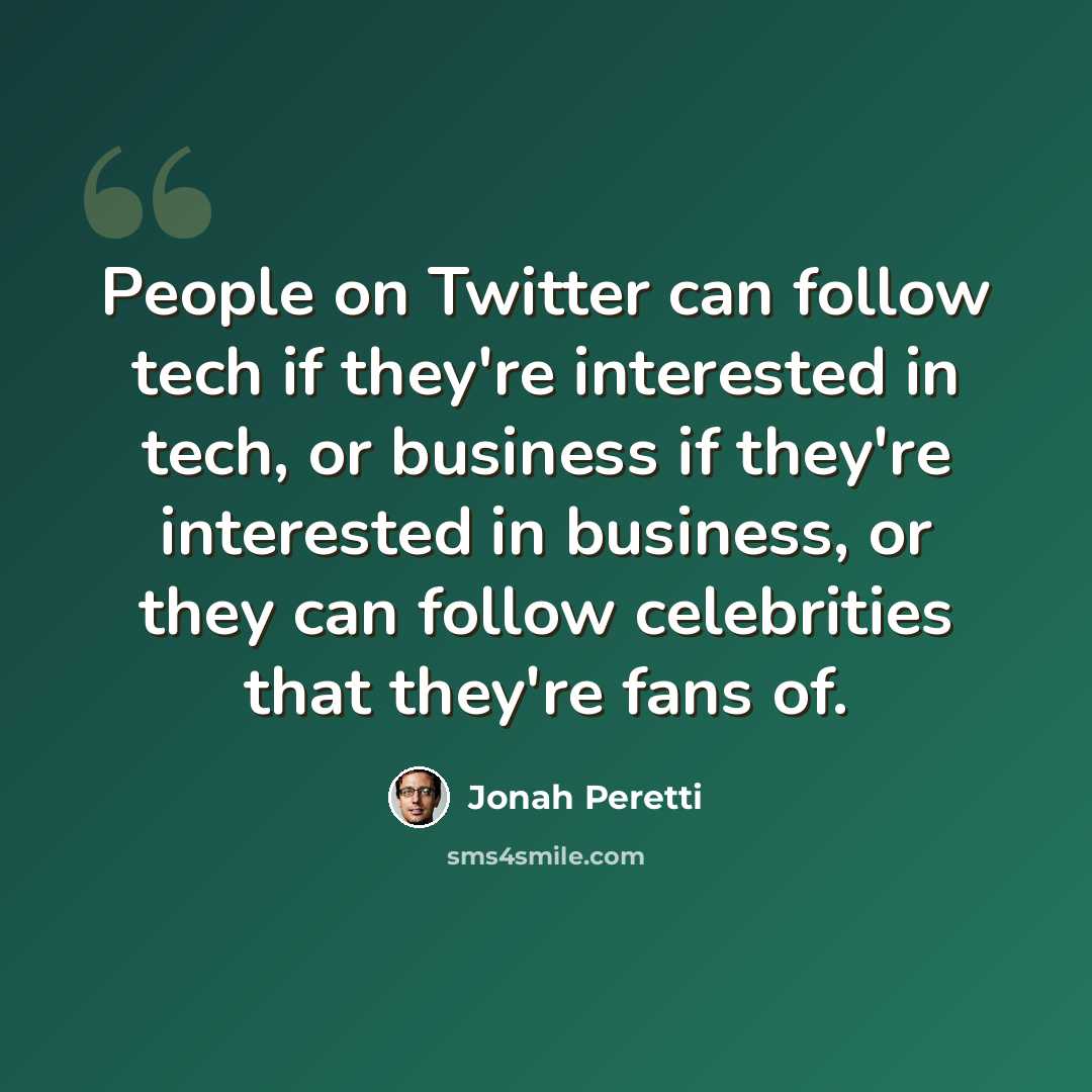 “People on Twitter can follow tech if they're interested in tech, or business if they're interested in business, or they can follow celebrities that they're fans of.” quote by Jonah Peretti