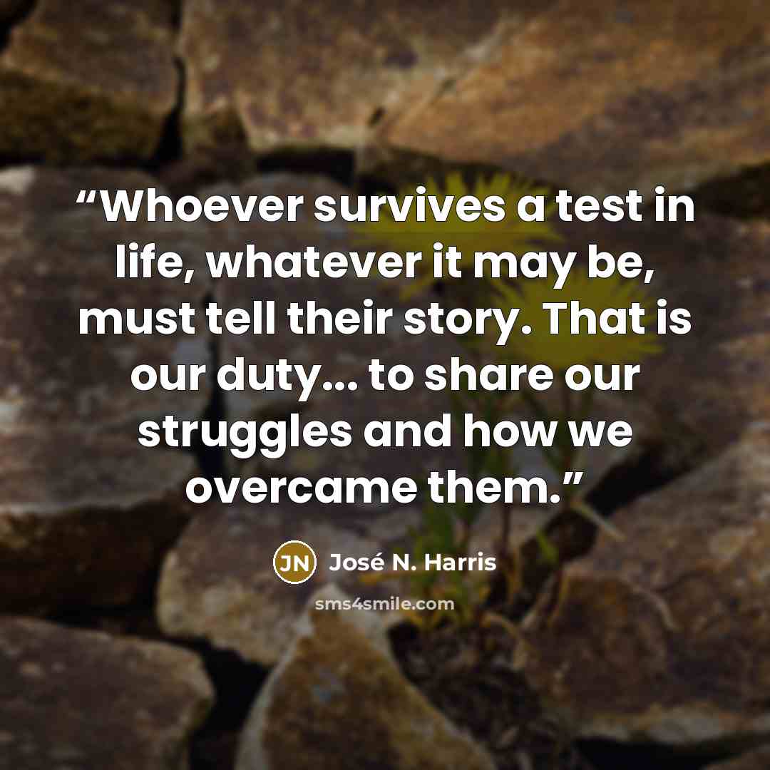 “Whoever survives a test in life, whatever it may be, must tell their story. That is our duty... to share our struggles and how we overcame them.” quote by José N. Harris