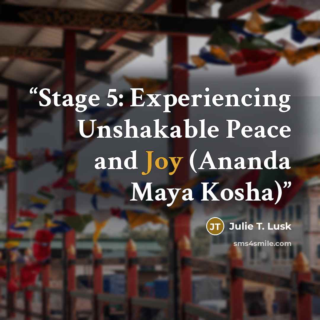 “Stage 5: Experiencing Unshakable Peace and Joy (Ananda Maya Kosha)” quote by Julie T. Lusk