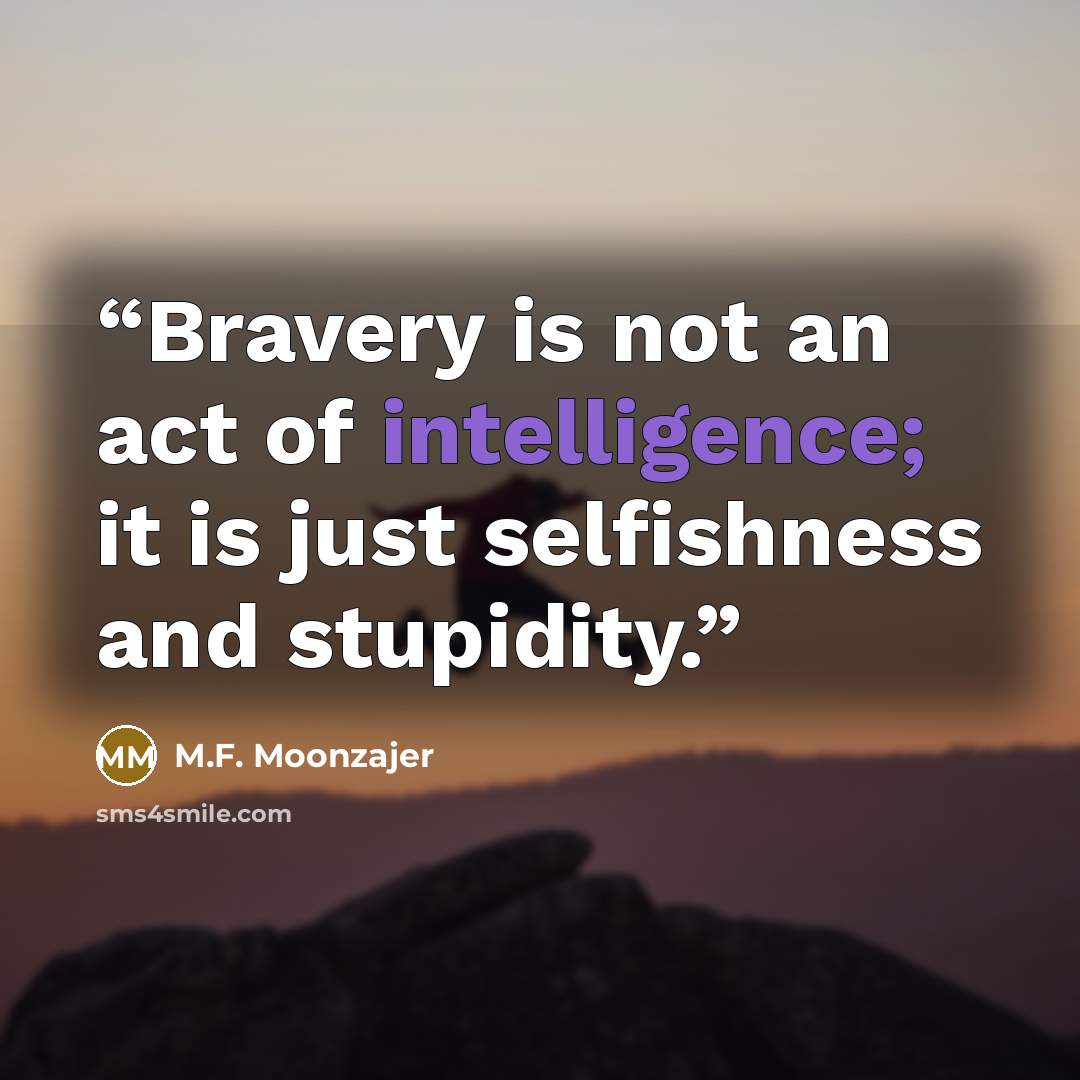 “Bravery is not an act of intelligence; it is just selfishness and stupidity.” quote by M.F. Moonzajer