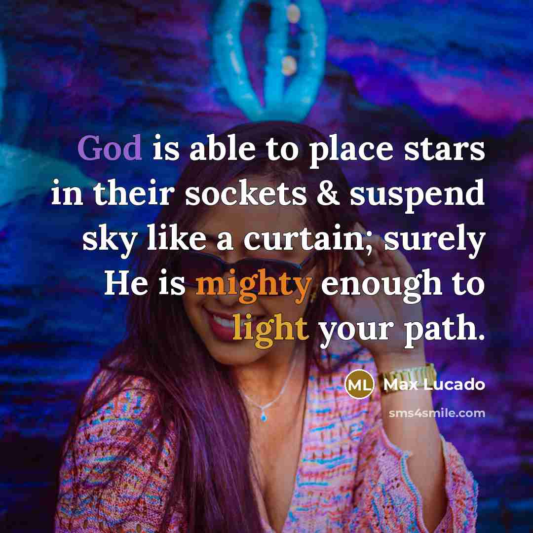 “God is able to place stars in their sockets & suspend sky like a curtain; surely He is mighty enough to light your path.” quote by Max Lucado