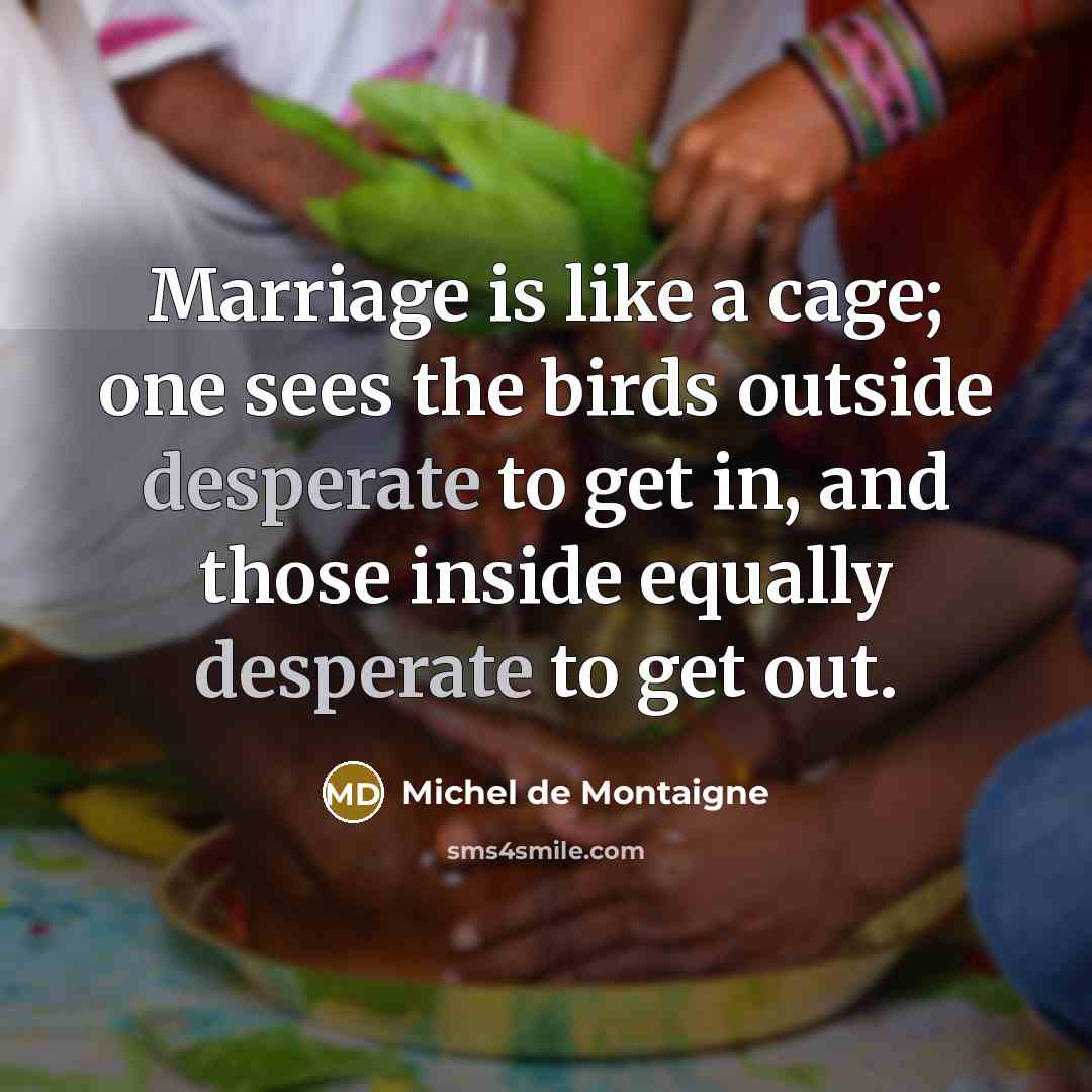 “Marriage is like a cage; one sees the birds outside desperate to get in, and those inside equally desperate to get out.” quote by Michel de Montaigne