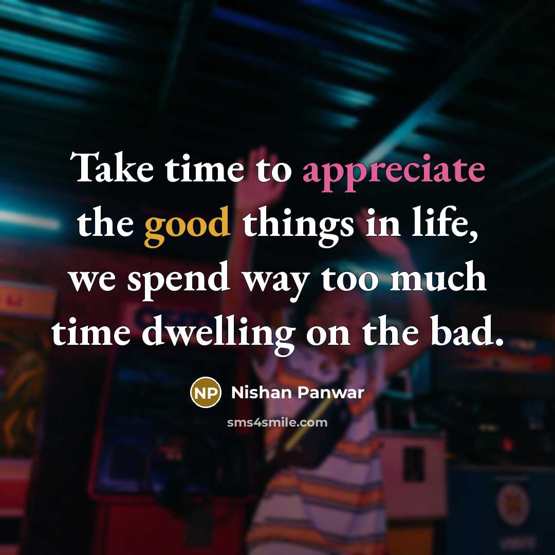 “Take time to appreciate the good things in life, we spend way too much time dwelling on the bad.” quote by Nishan Panwar