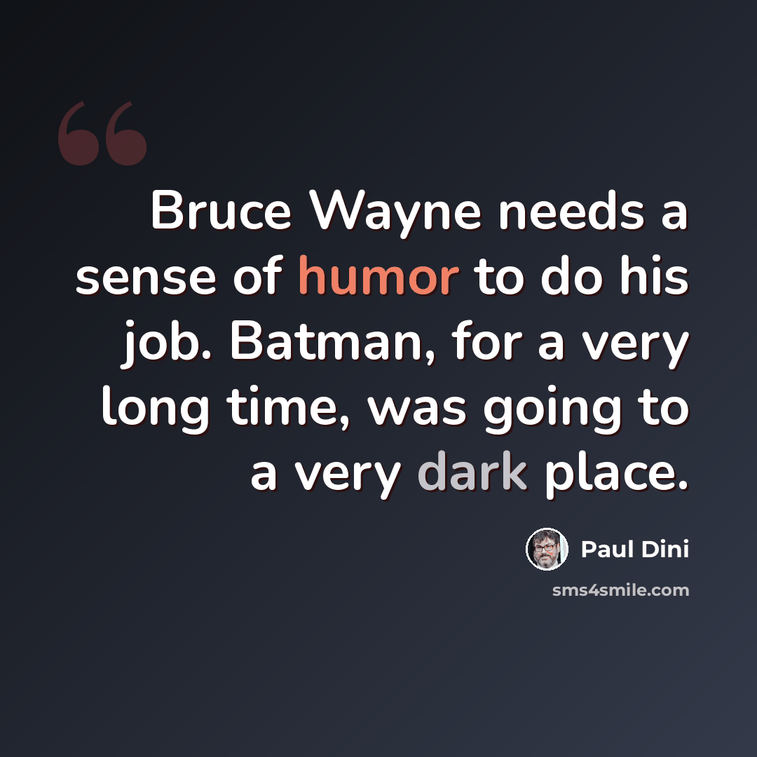 “Bruce Wayne needs a sense of humor to do his job. Batman, for a very long time, was going to a very dark place.” quote by Paul Dini