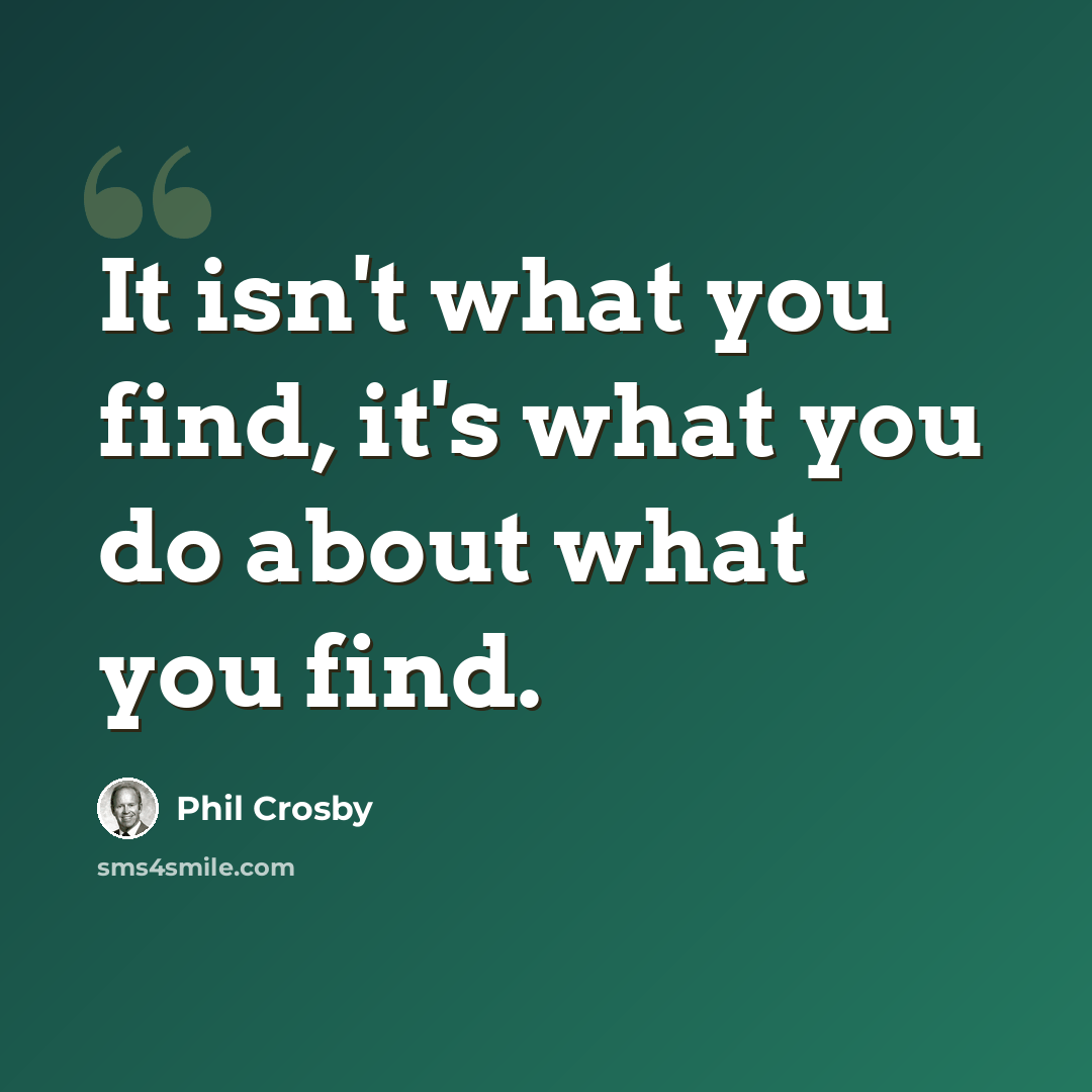 “It isn't what you find, it's what you do about what you find.” quote by Phil Crosby