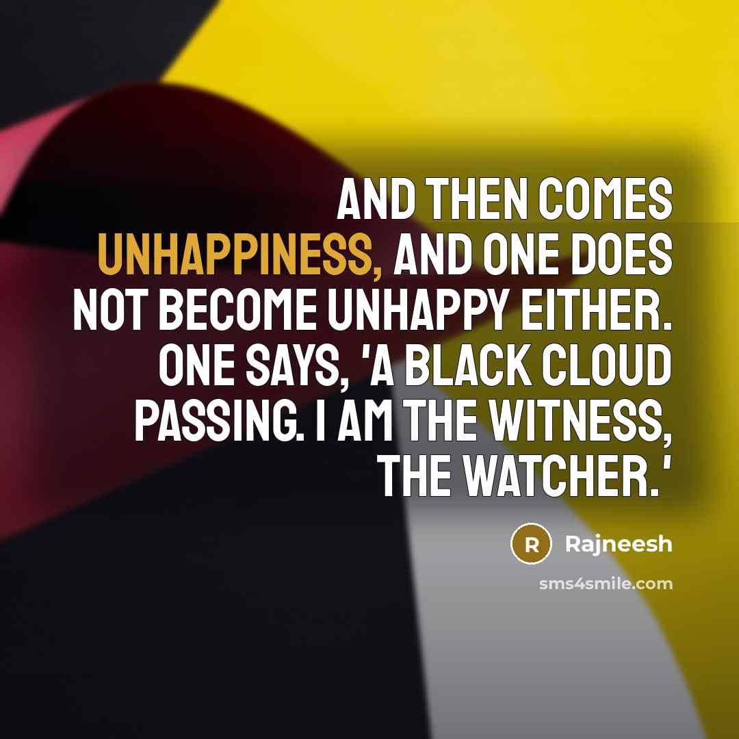 “And then comes unhappiness, and one does not become unhappy either. One says, 'A black cloud passing. I am the witness, the watcher.'” quote by Rajneesh