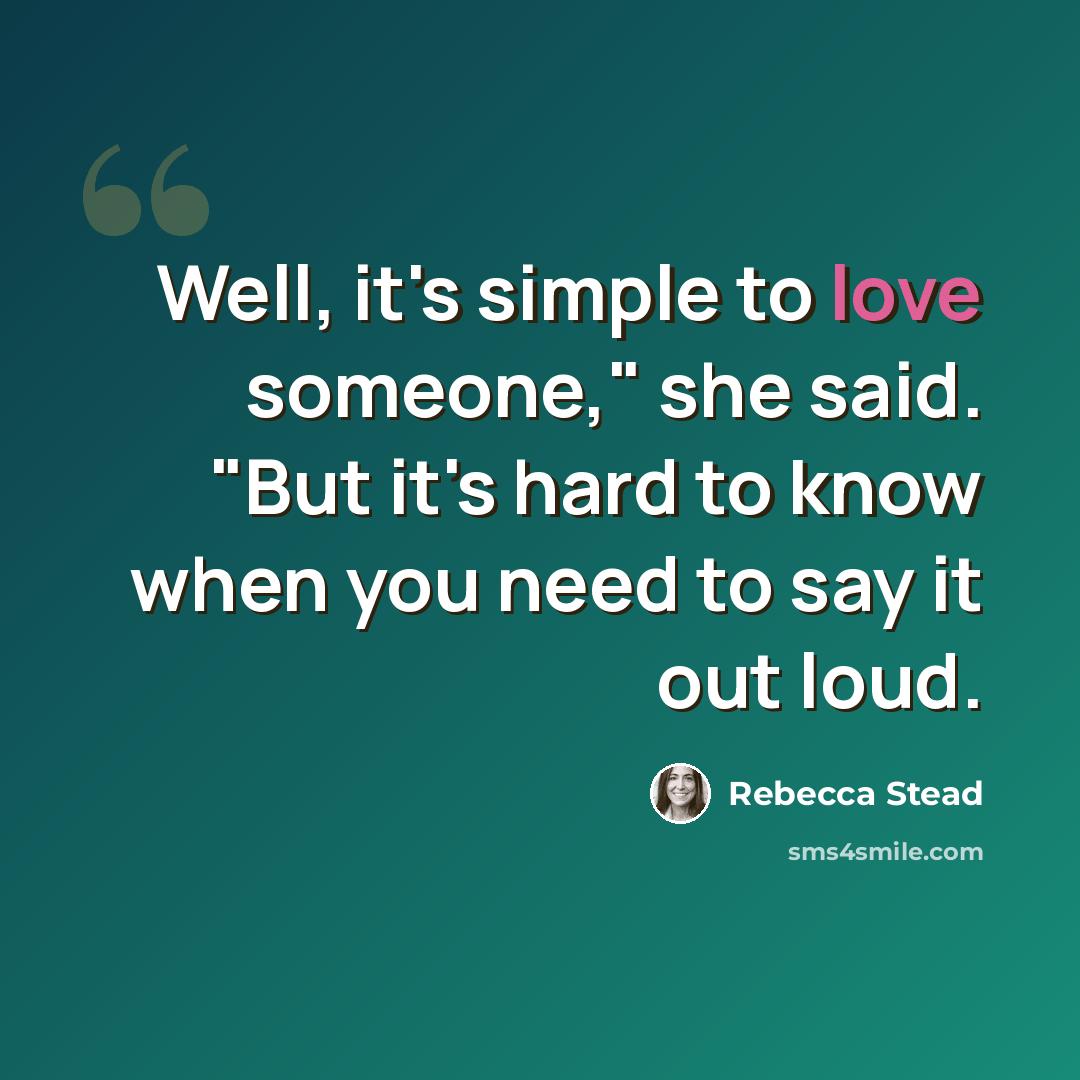“Well, it's simple to love someone," she said. "But it's hard to know when you need to say it out loud.” quote by Rebecca Stead