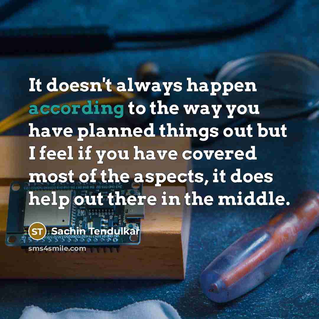 “It doesn't always happen according to the way you have planned things out but I feel if you have covered most of the aspects, it does help out there in the middle.” quote by Sachin Tendulkar