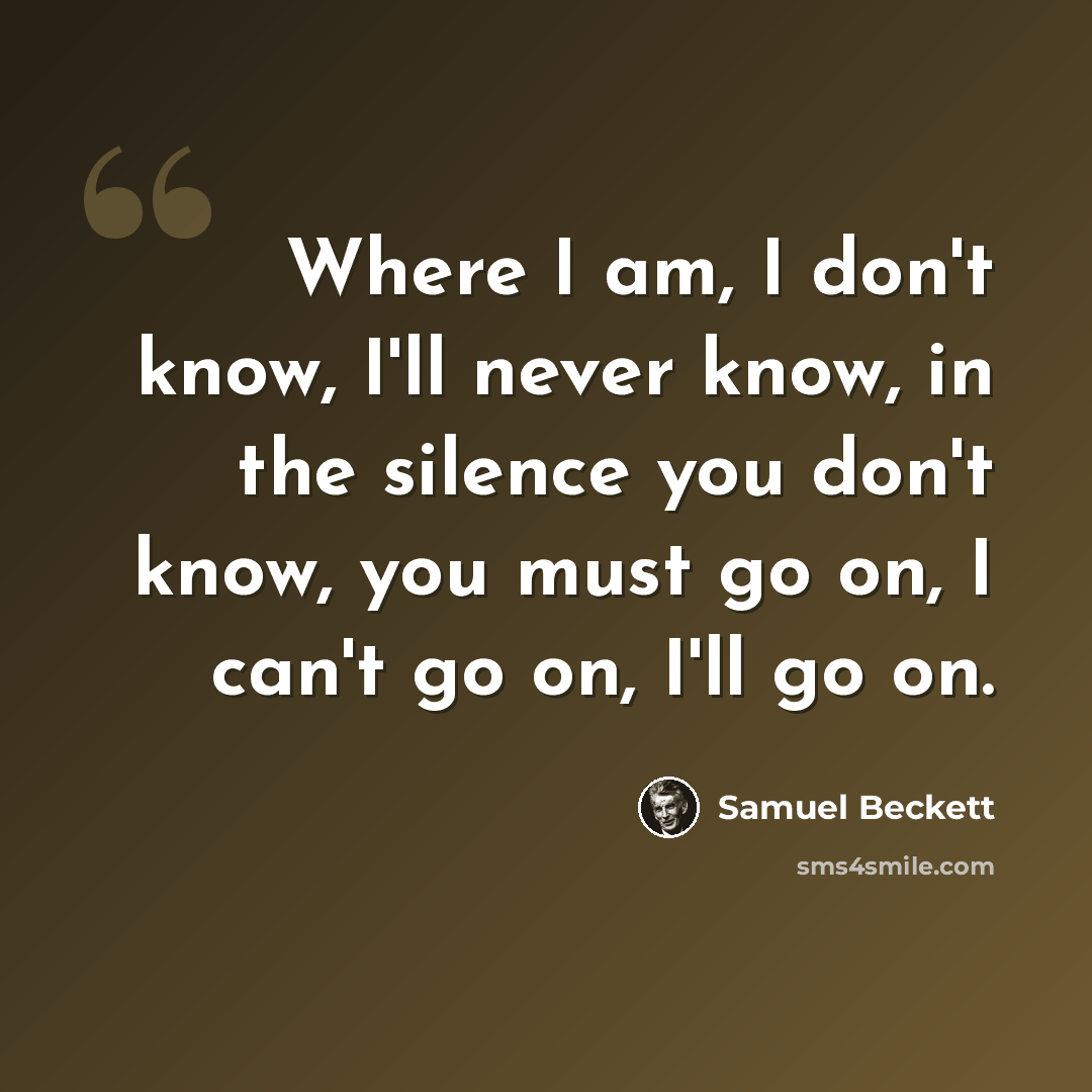 “Where I am, I don't know, I'll never know, in the silence you don't know, you must go on, I can't go on, I'll go on.” quote by Samuel Beckett