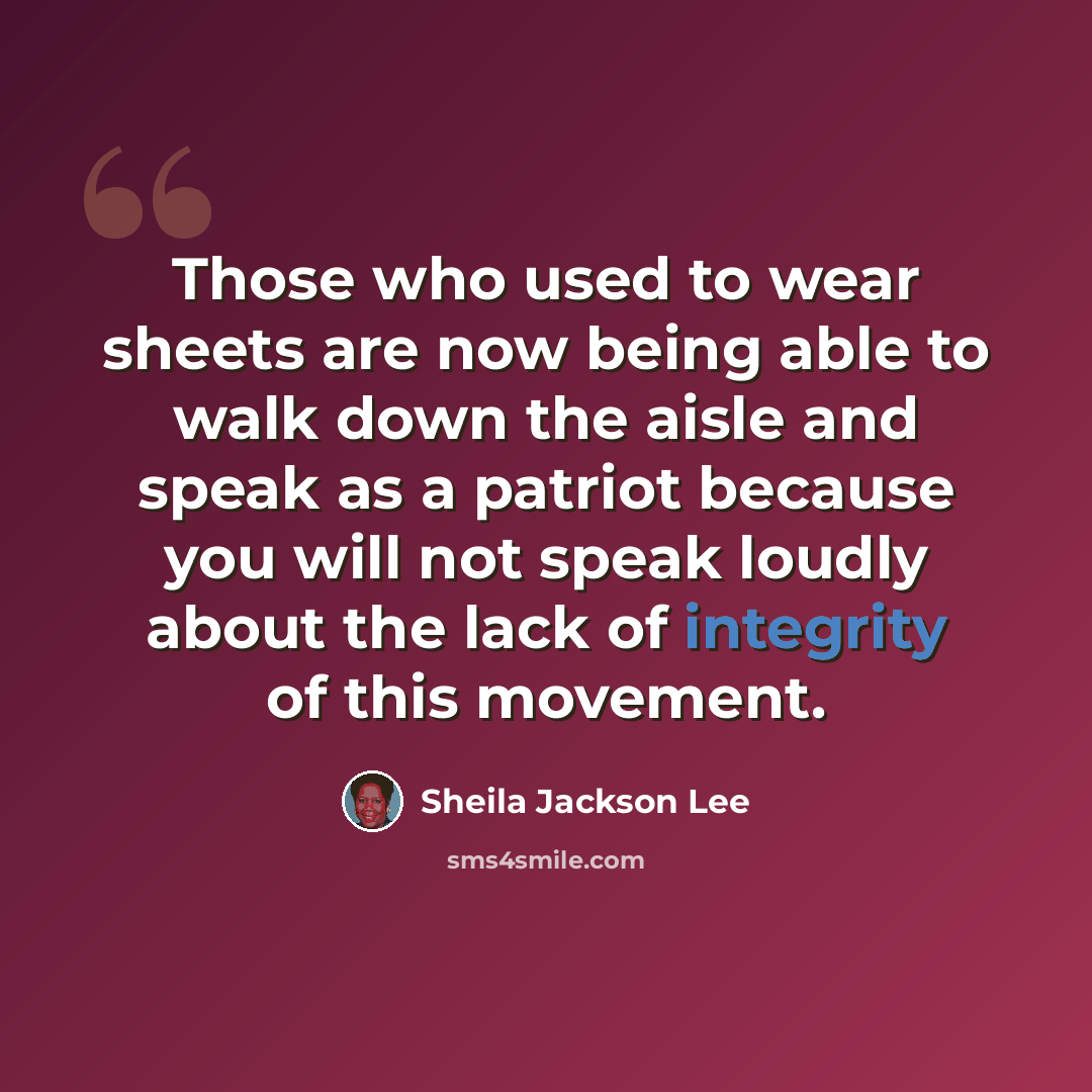 “Those who used to wear sheets are now being able to walk down the aisle and speak as a patriot because you will not speak loudly about the lack of integrity of this movement.” quote by Sheila Jackson Lee