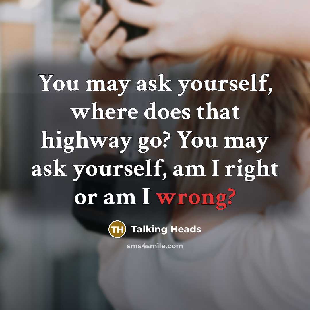 “You may ask yourself, where does that highway go? You may ask yourself, am I right or am I wrong?” quote by Talking Heads