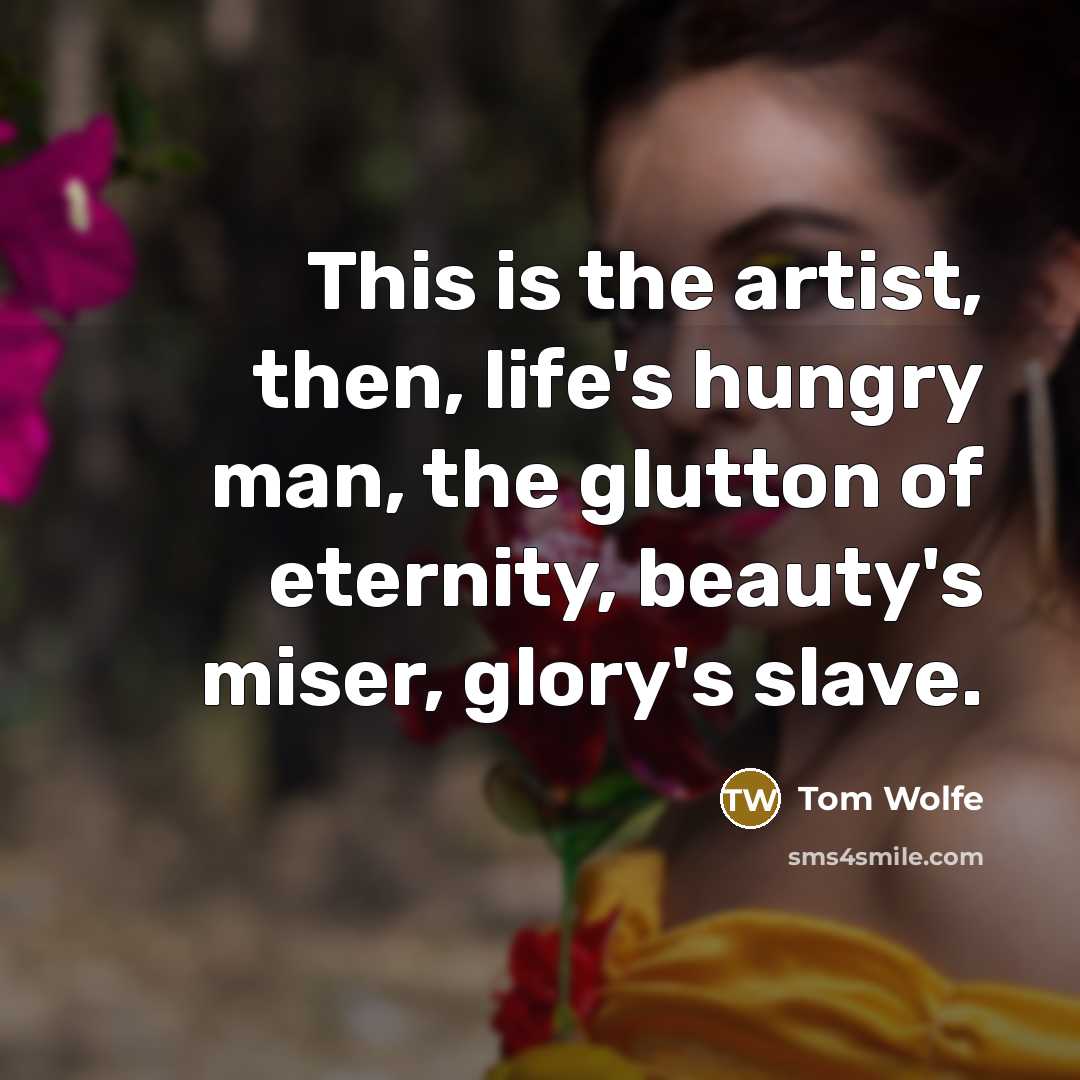 “This is the artist, then, life's hungry man, the glutton of eternity, beauty's miser, glory's slave.” quote by Tom Wolfe