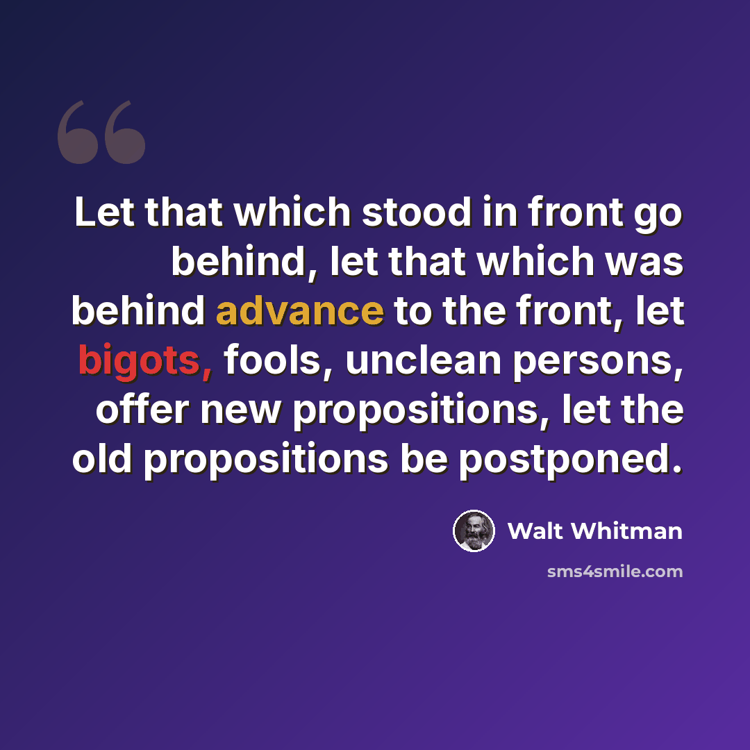 “Let that which stood in front go behind, let that which was behind advance to the front, let bigots, fools, unclean persons, offer new propositions, let the old propositions be postponed.” quote by Walt Whitman