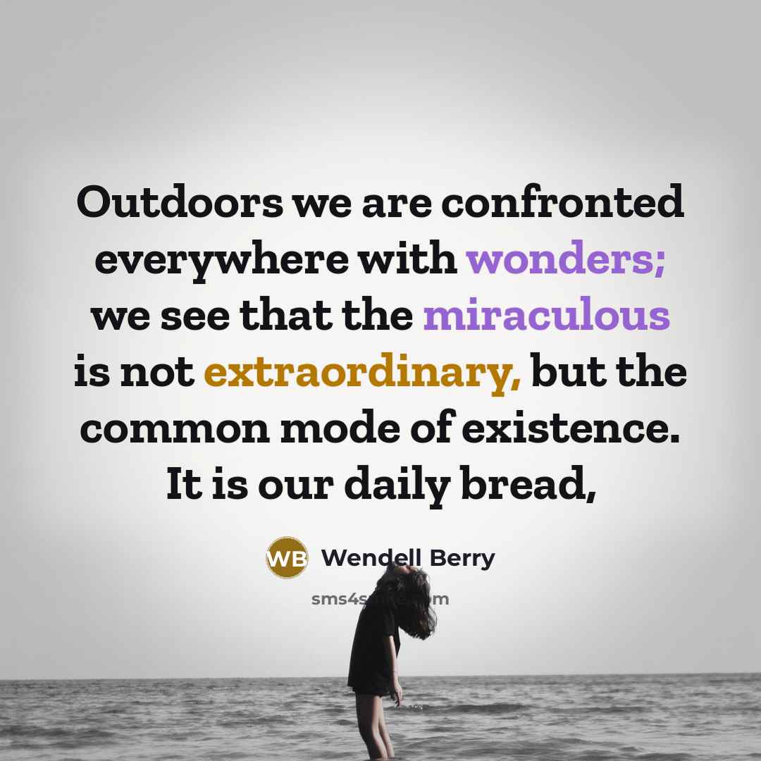 “Outdoors we are confronted everywhere with wonders; we see that the miraculous is not extraordinary, but the common mode of existence. It is our daily bread,” quote by Wendell Berry