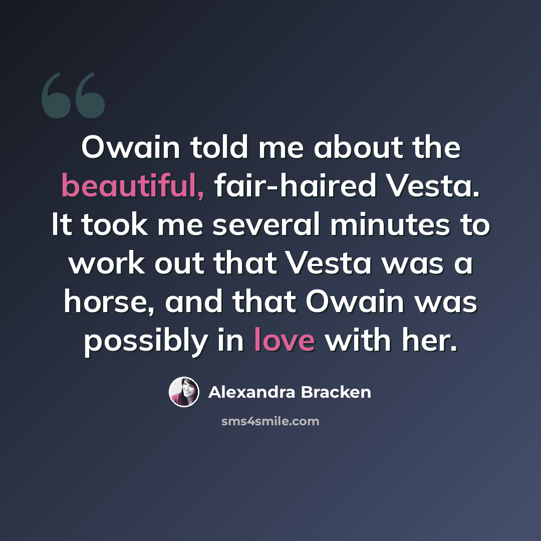 “Owain told me about the beautiful, fair-haired Vesta. It took me several minutes to work out that Vesta was a horse, and that Owain was possibly in love with her.” quote by Alexandra Bracken