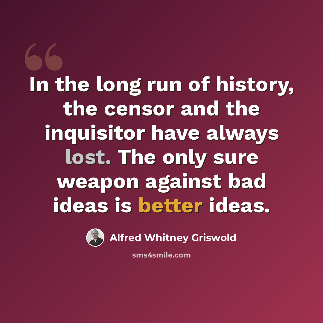 “In the long run of history, the censor and the inquisitor have always lost. The only sure weapon against bad ideas is better ideas.” quote by Alfred Whitney Griswold