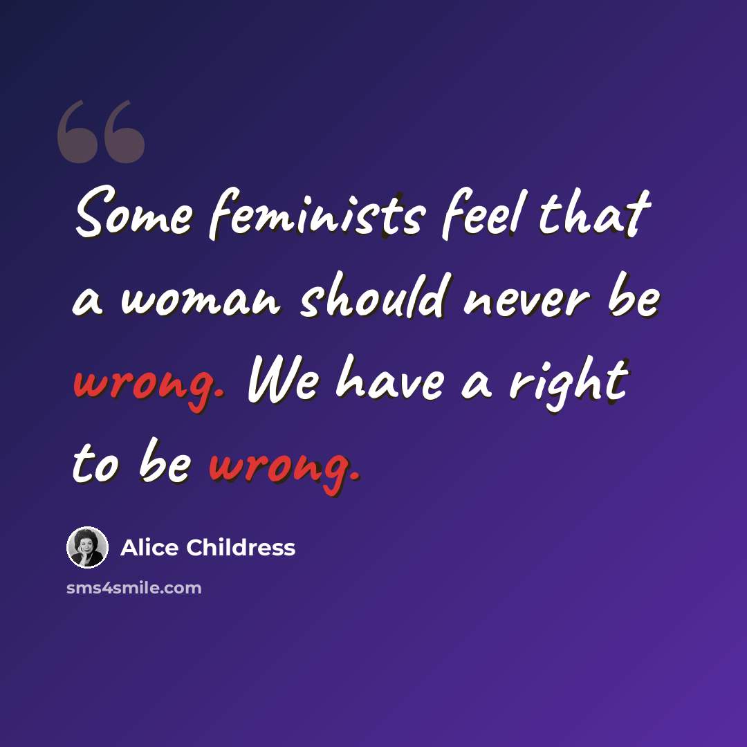 “Some feminists feel that a woman should never be wrong. We have a right to be wrong.” quote by Alice Childress