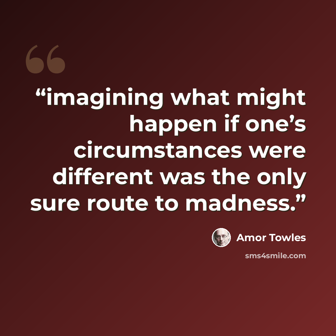 “imagining what might happen if one’s circumstances were different was the only sure route to madness.” quote by Amor Towles
