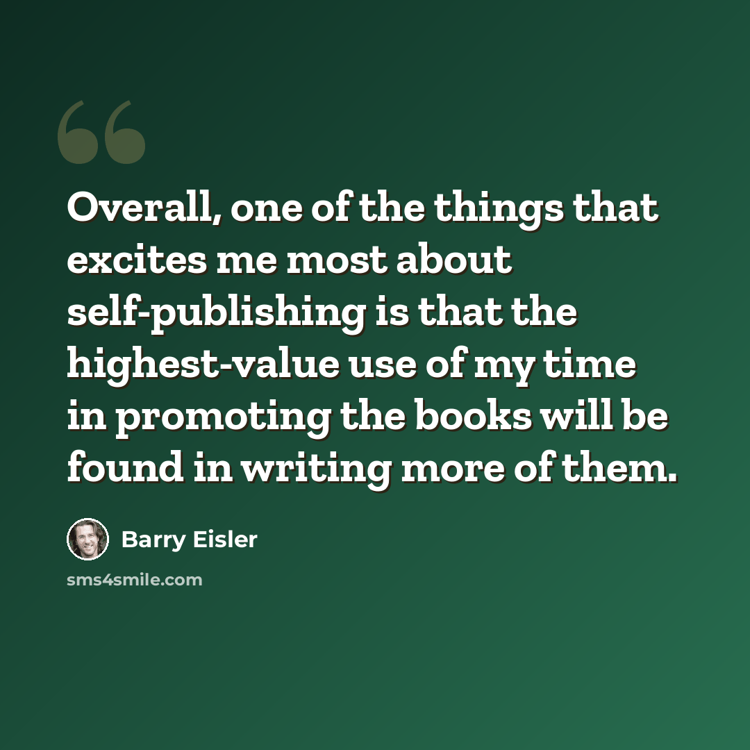 “Overall, one of the things that excites me most about self-publishing is that the highest-value use of my time in promoting the books will be found in writing more of them.” quote by Barry Eisler