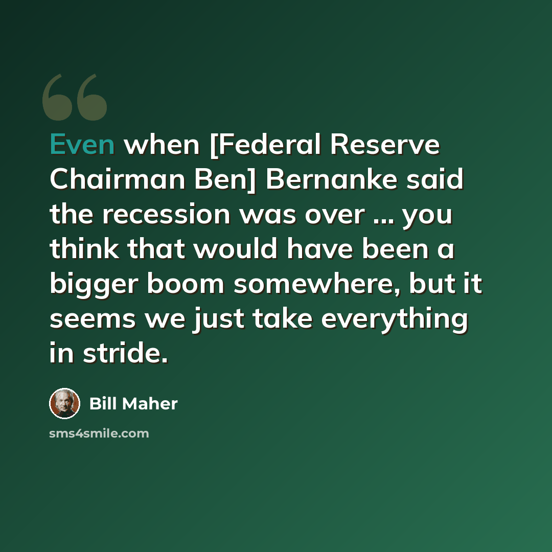 “Even when [Federal Reserve Chairman Ben] Bernanke said the recession was over ... you think that would have been a bigger boom somewhere, but it seems we just take everything in stride.” quote by Bill Maher