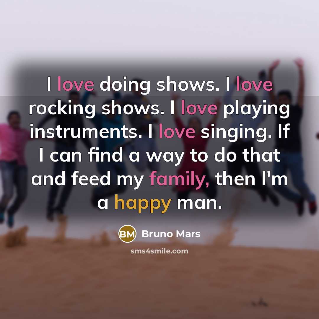 “I love doing shows. I love rocking shows. I love playing instruments. I love singing. If I can find a way to do that and feed my family, then I'm a happy man.” quote by Bruno Mars