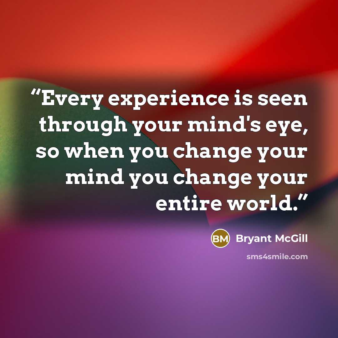 “Every experience is seen through your mind's eye, so when you change your mind you change your entire world.” quote by Bryant McGill