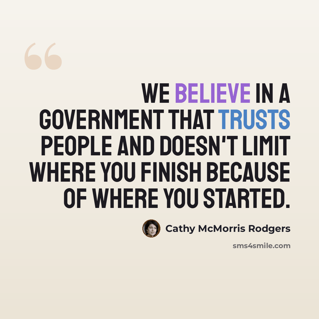 “We believe in a government that trusts people and doesn't limit where you finish because of where you started.” quote by Cathy McMorris Rodgers