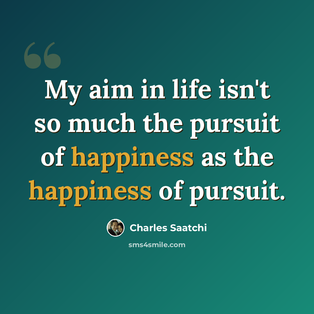 “My aim in life isn't so much the pursuit of happiness as the happiness of pursuit.” quote by Charles Saatchi