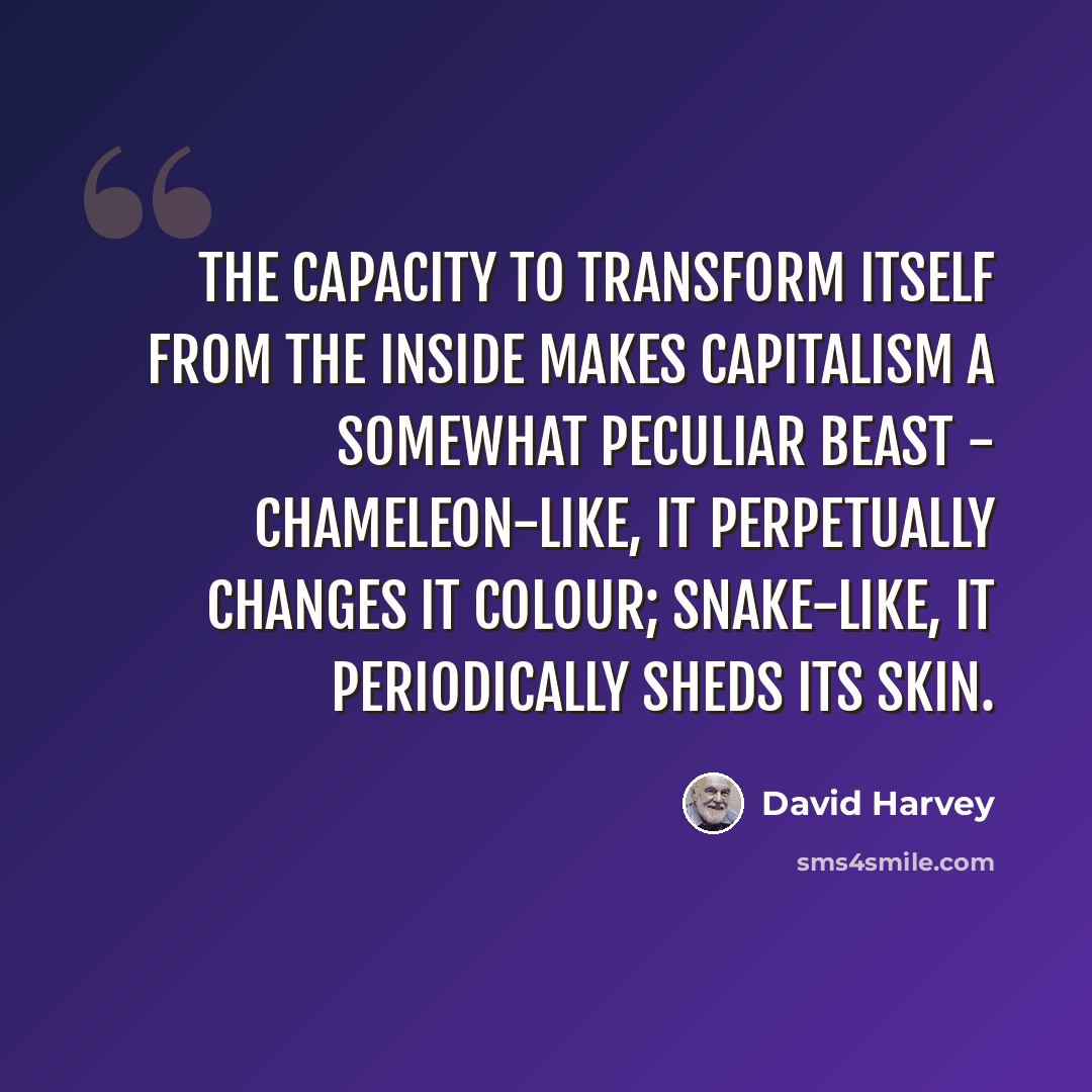 “The capacity to transform itself from the inside makes capitalism a somewhat peculiar beast - chameleon-like, it perpetually changes it colour; snake-like, it periodically sheds its skin.” quote by David Harvey