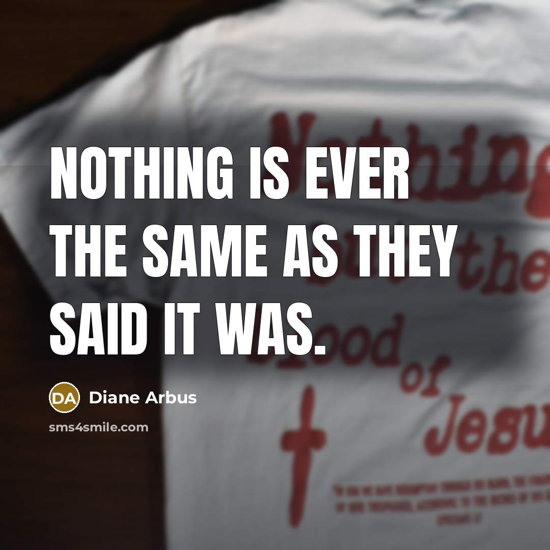 “Nothing is ever the same as they said it was.” quote by Diane Arbus