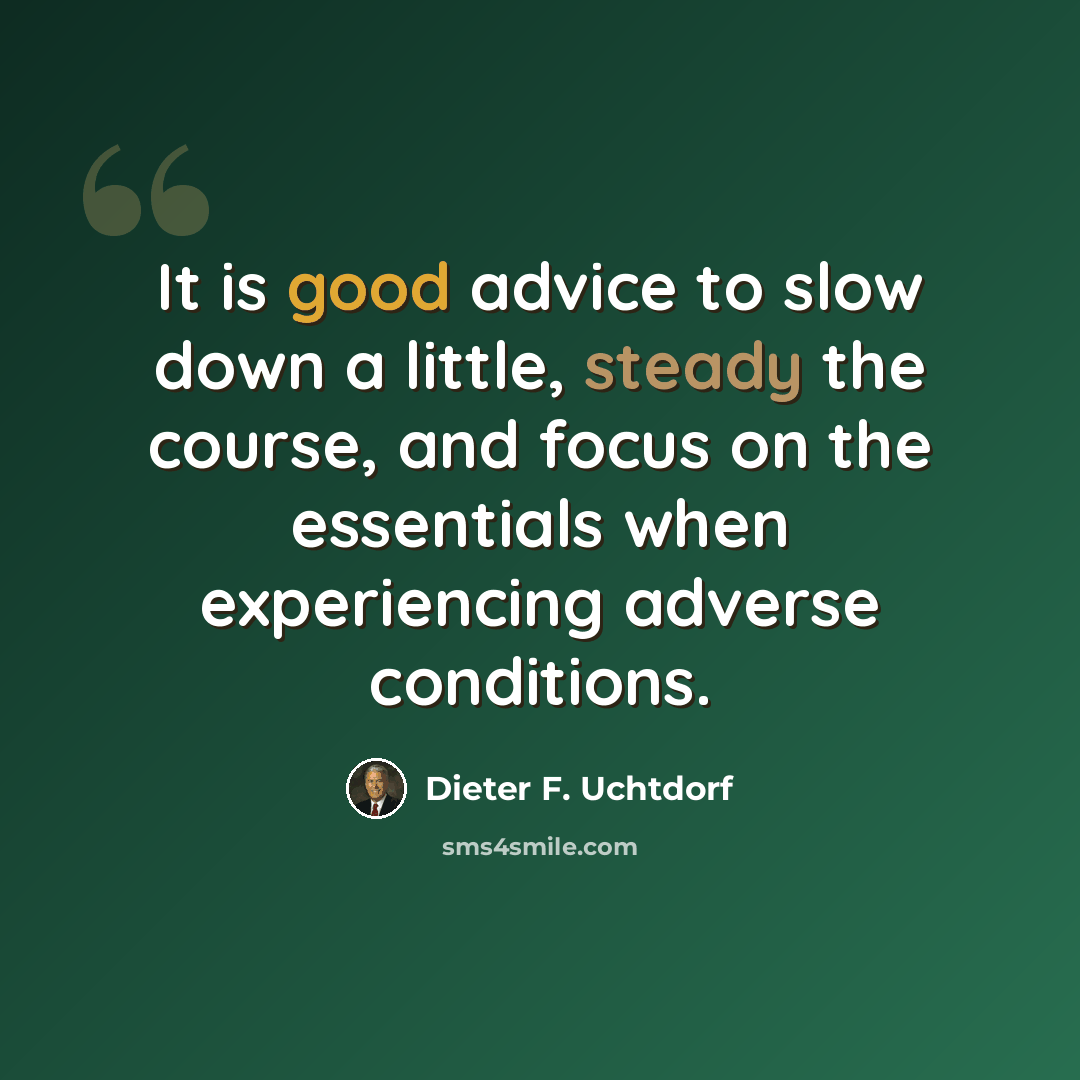 “It is good advice to slow down a little, steady the course, and focus on the essentials when experiencing adverse conditions.” quote by Dieter F. Uchtdorf