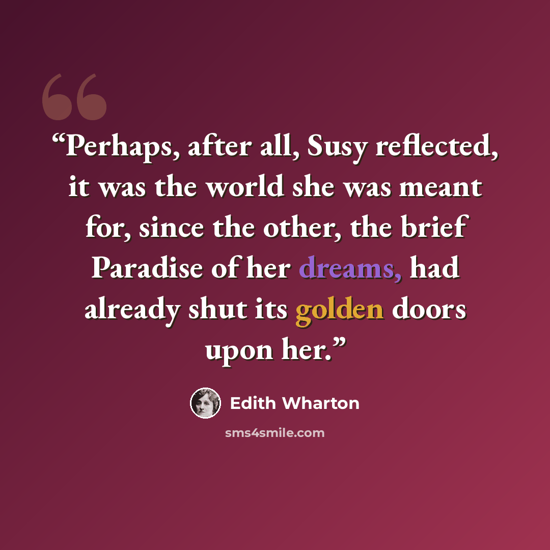 “Perhaps, after all, Susy reflected, it was the world she was meant for, since the other, the brief Paradise of her dreams, had already shut its golden doors upon her.” quote by Edith Wharton