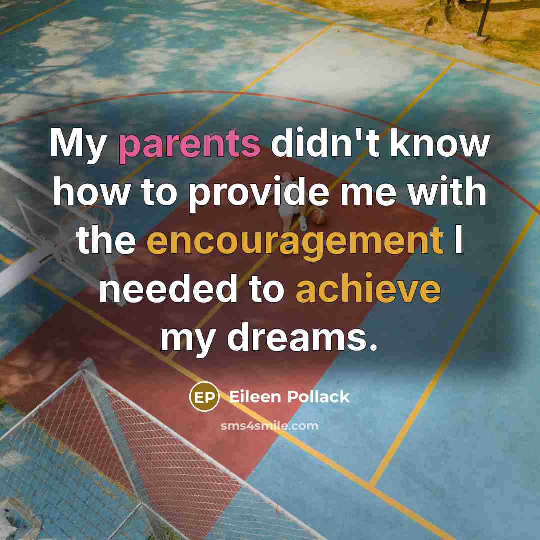 “My parents didn't know how to provide me with the encouragement I needed to achieve my dreams.” quote by Eileen Pollack