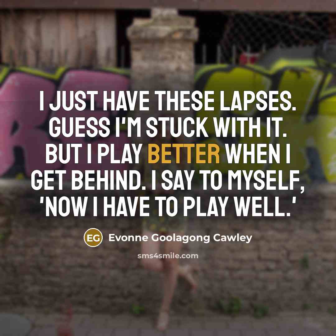 “I just have these lapses. Guess I'm stuck with it. But I play better when I get behind. I say to myself, 'Now I have to play well.'” quote by Evonne Goolagong Cawley