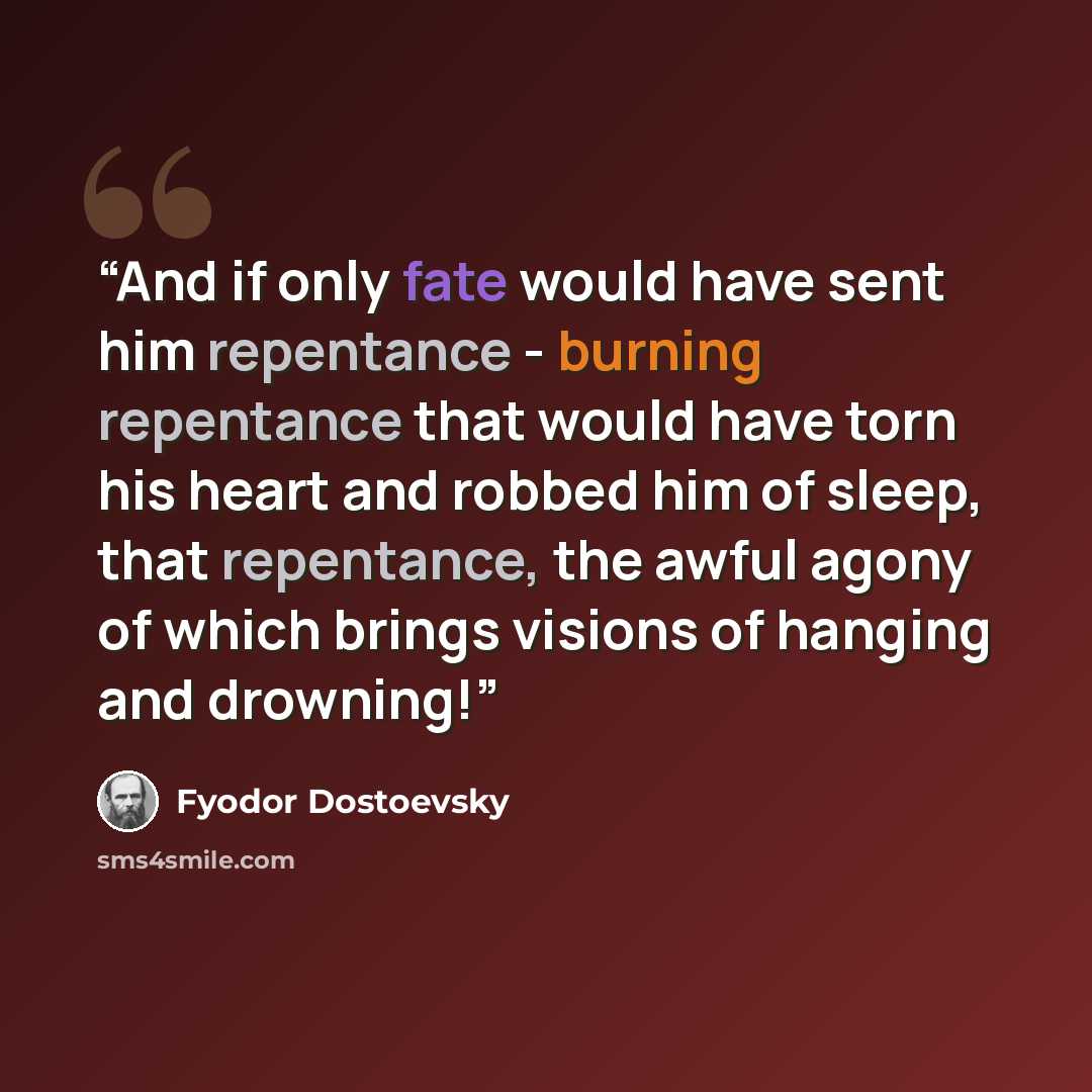 “And if only fate would have sent him repentance - burning repentance that would have torn his heart and robbed him of sleep, that repentance, the awful agony of which brings visions of hanging and drowning!” quote by Fyodor Dostoevsky