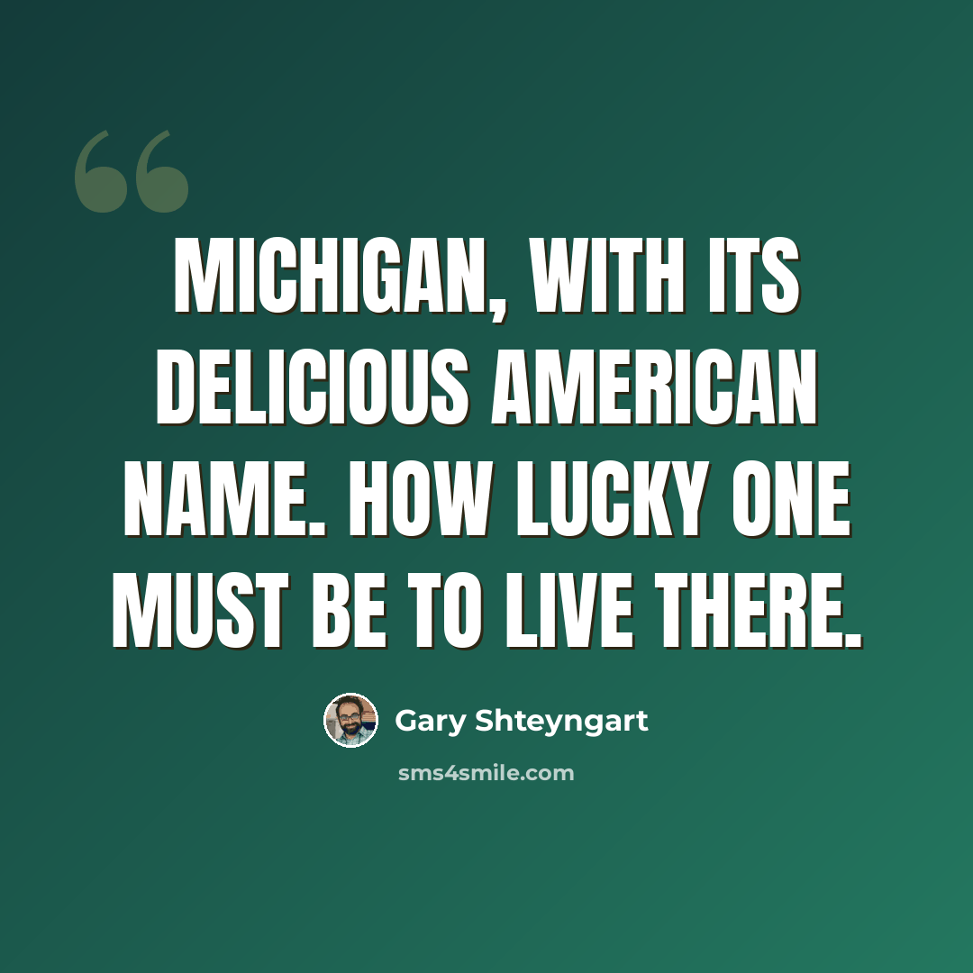 “Michigan, with its delicious American name. How lucky one must be to live there.” quote by Gary Shteyngart