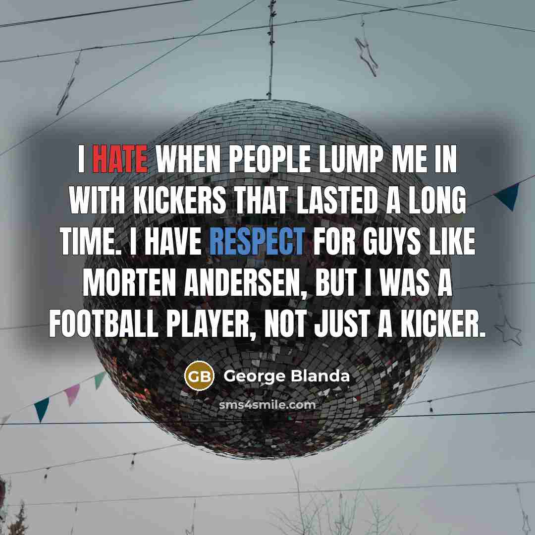 “I hate when people lump me in with kickers that lasted a long time. I have respect for guys like Morten Andersen, but I was a football player, not just a kicker.” quote by George Blanda