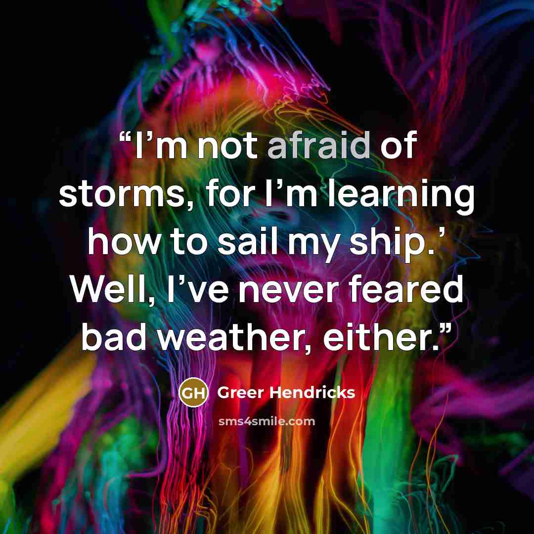 “I’m not afraid of storms, for I’m learning how to sail my ship.’ Well, I’ve never feared bad weather, either.” quote by Greer Hendricks