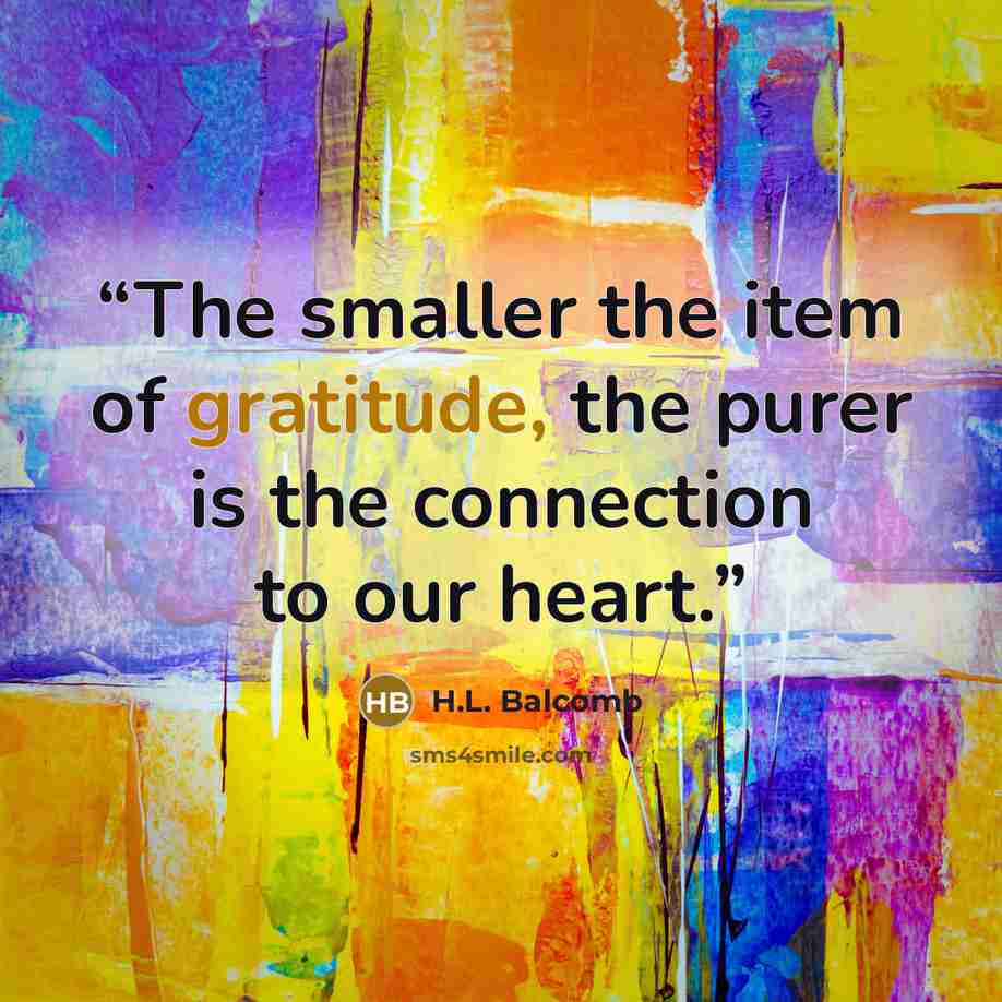 “The smaller the item of gratitude, the purer is the connection to our heart.” quote by H.L. Balcomb
