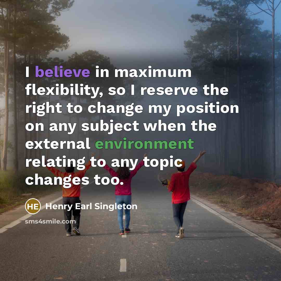 “I believe in maximum flexibility, so I reserve the right to change my position on any subject when the external environment relating to any topic changes too.” quote by Henry Earl Singleton