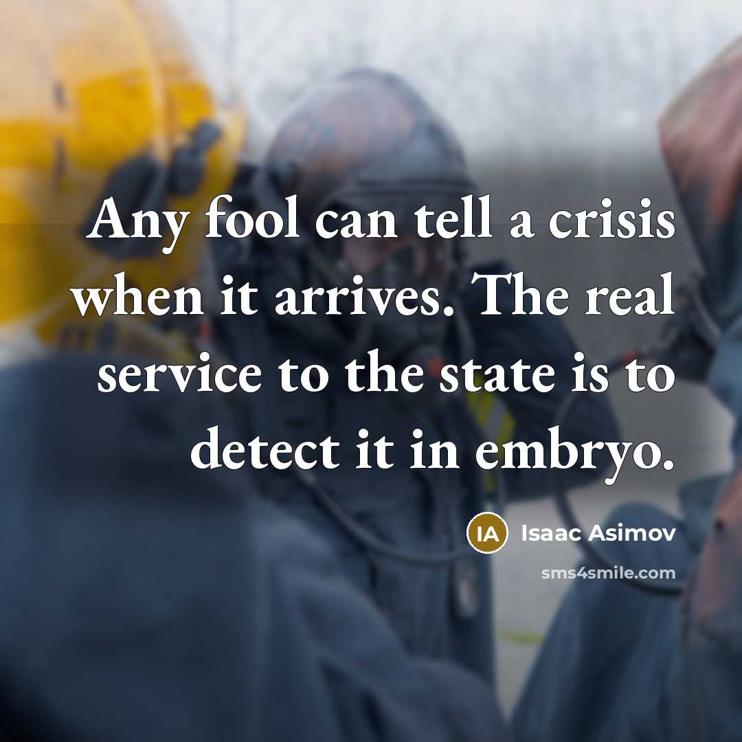 “Any fool can tell a crisis when it arrives. The real service to the state is to detect it in embryo.” quote by Isaac Asimov
