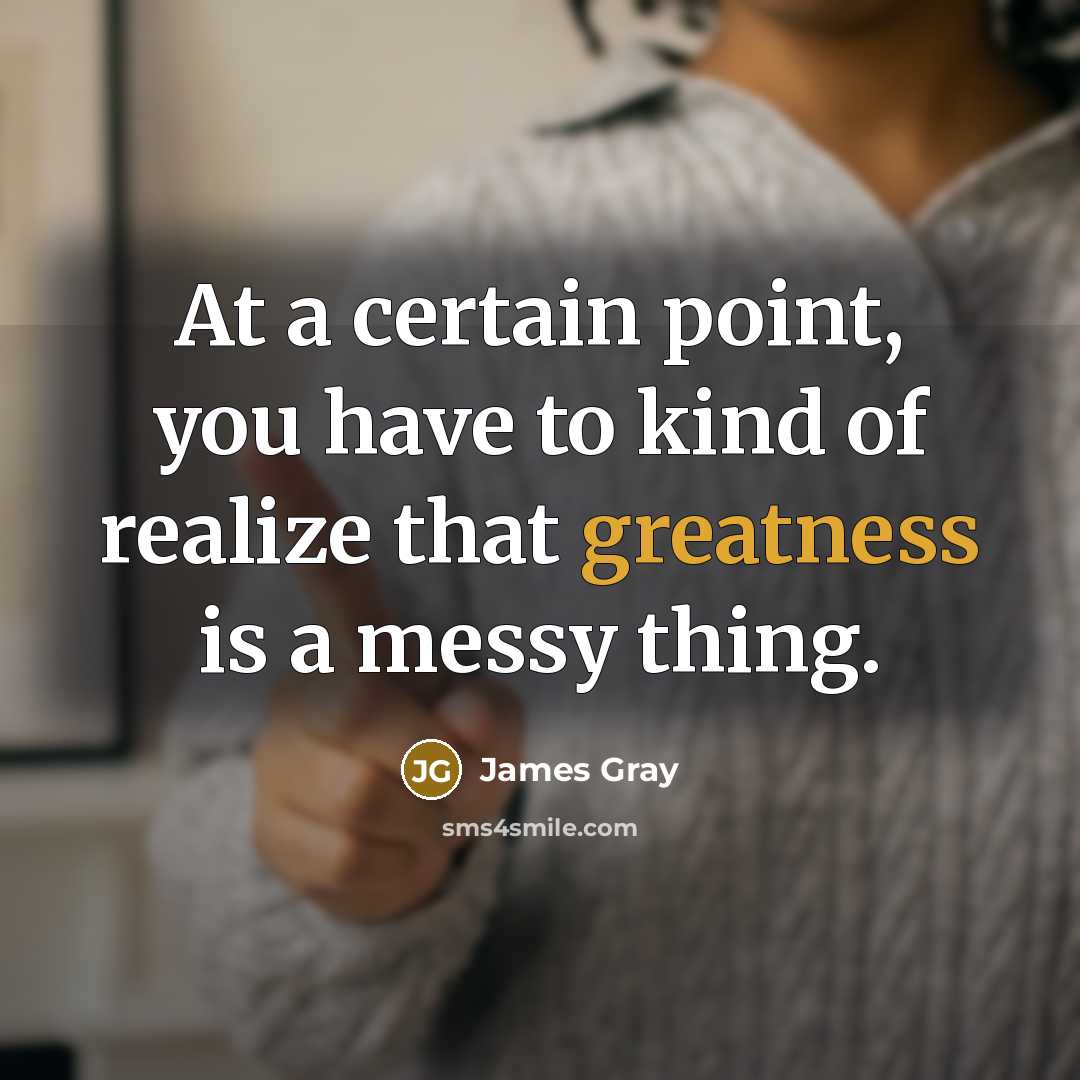 “At a certain point, you have to kind of realize that greatness is a messy thing.” quote by James Gray