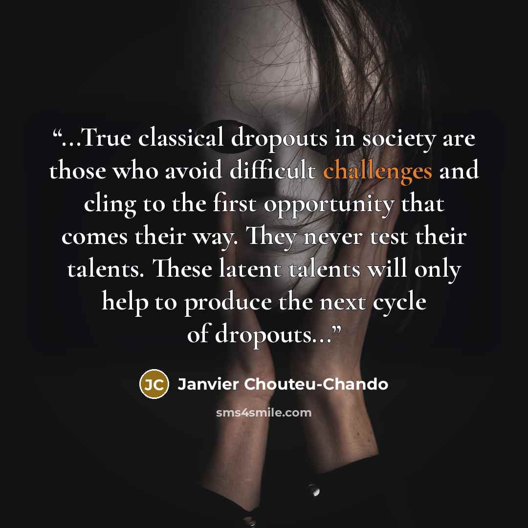 “...True classical dropouts in society are those who avoid difficult challenges and cling to the first opportunity that comes their way. They never test their talents. These latent talents will only help to produce the next cycle of dropouts...” quote by Janvier Chouteu-Chando