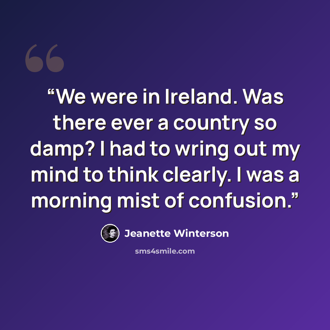 “We were in Ireland. Was there ever a country so damp? I had to wring out my mind to think clearly. I was a morning mist of confusion.” quote by Jeanette Winterson