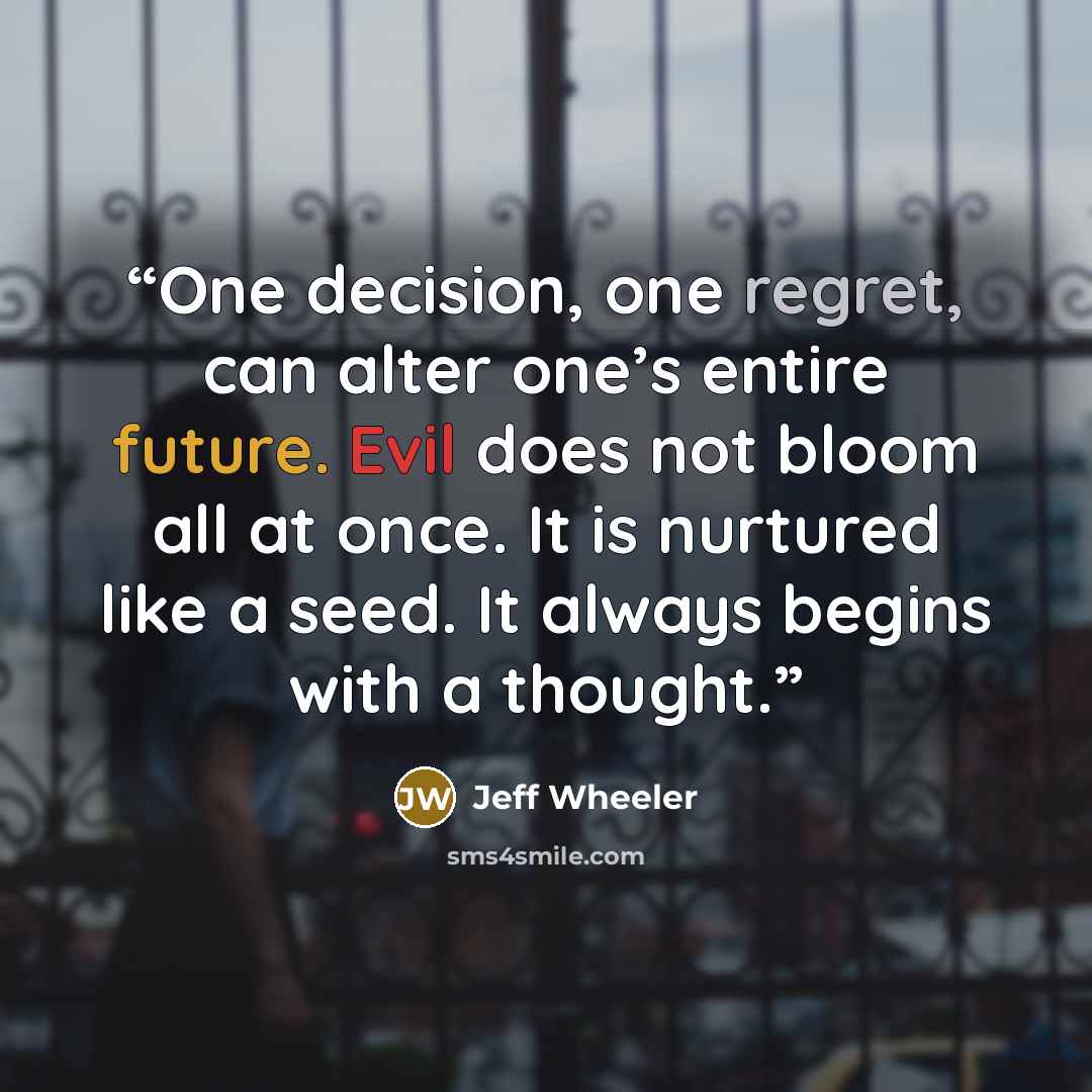 “One decision, one regret, can alter one’s entire future. Evil does not bloom all at once. It is nurtured like a seed. It always begins with a thought.” quote by Jeff Wheeler