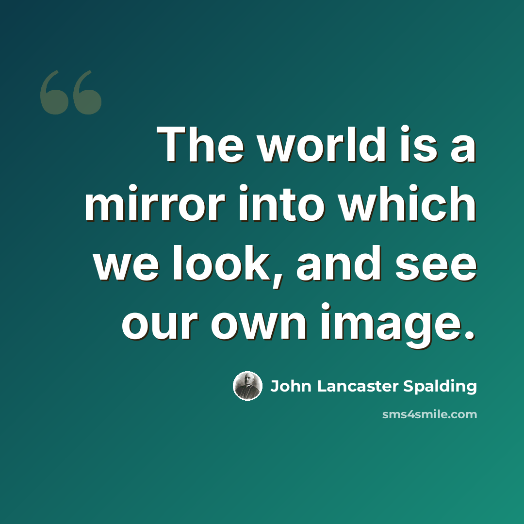 “The world is a mirror into which we look, and see our own image.” quote by John Lancaster Spalding